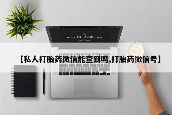 流产药怎么购买【私人打胎药微信能查到吗,打胎药微信号】