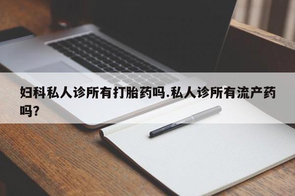 流产药怎么购买妇科私人诊所有打胎药吗.私人诊所有流产药吗？