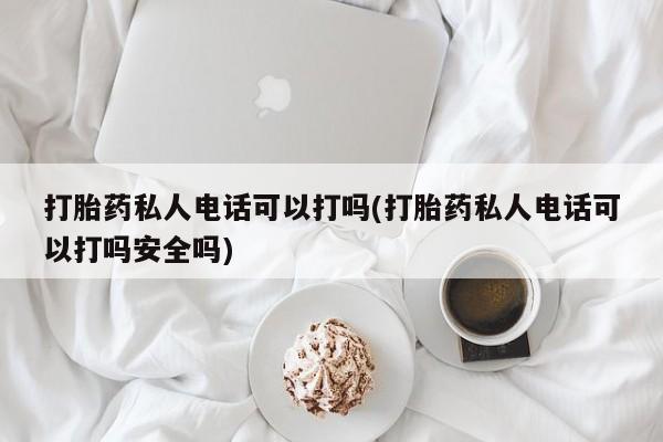 流产药怎么购买打胎药私人电话可以打吗(打胎药私人电话可以打吗安全吗)
