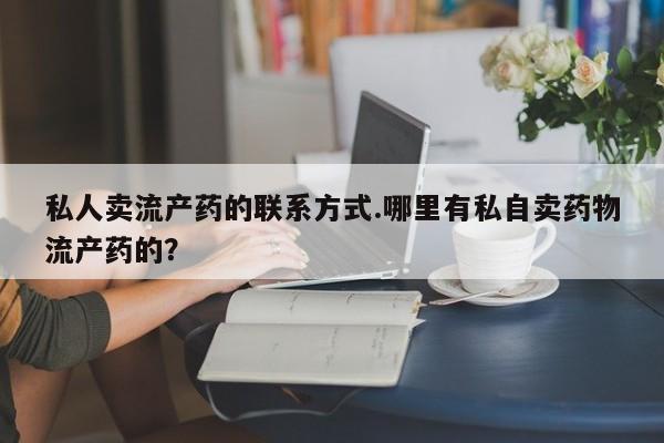 流产药怎么购买私人卖流产药的联系方式.哪里有私自卖药物流产药的？