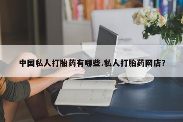 流产药怎么购买中国私人打胎药有哪些.私人打胎药网店？