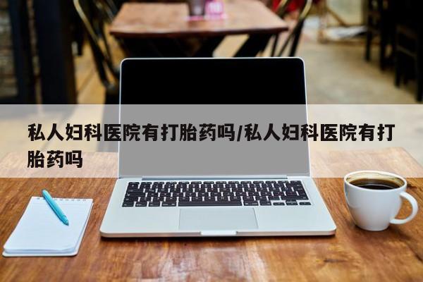 流产药怎么购买私人妇科医院有打胎药吗/私人妇科医院有打胎药吗