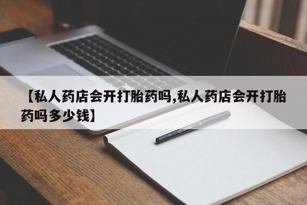 流产药怎么购买【私人药店会开打胎药吗,私人药店会开打胎药吗多少钱】