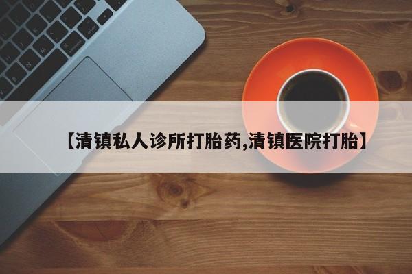流产药怎么购买【清镇私人诊所打胎药,清镇医院打胎】