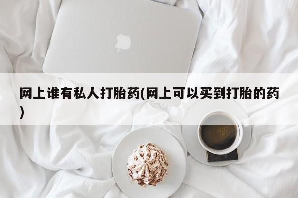 流产药怎么购买网上谁有私人打胎药(网上可以买到打胎的药)