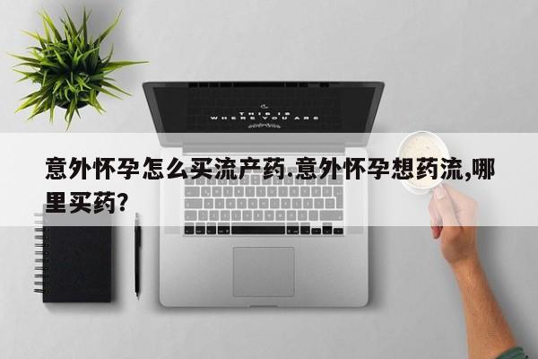 流产药怎么购买意外怀孕怎么买流产药.意外怀孕想药流,哪里买药？