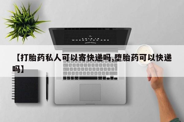 流产药怎么购买【打胎药私人可以寄快递吗,堕胎药可以快递吗】