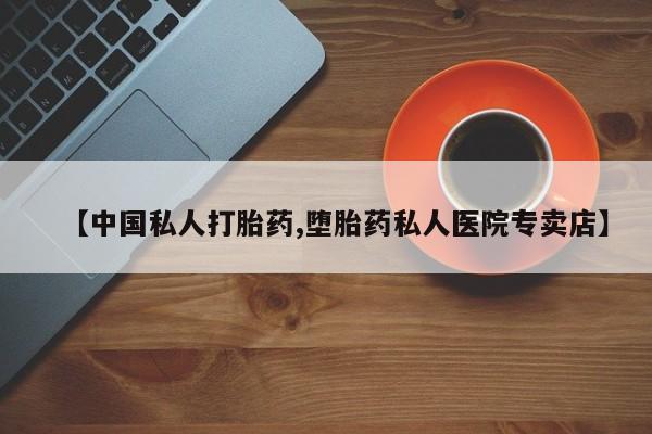 流产药怎么购买【中国私人打胎药,堕胎药私人医院专卖店】
