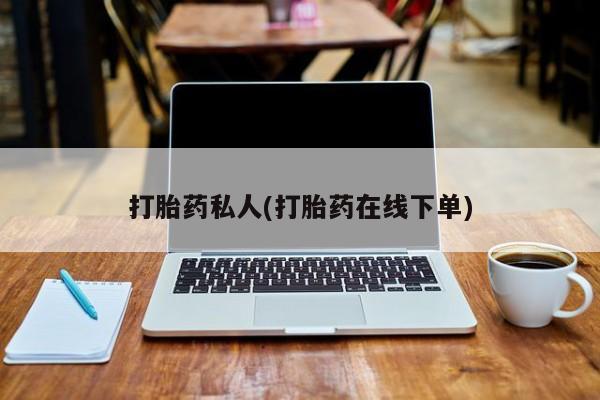 流产药怎么购买打胎药私人(打胎药在线下单)