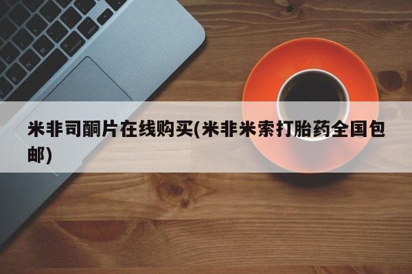 流产药怎么购买米非司酮片在线购买(米非米索打胎药全国包邮)