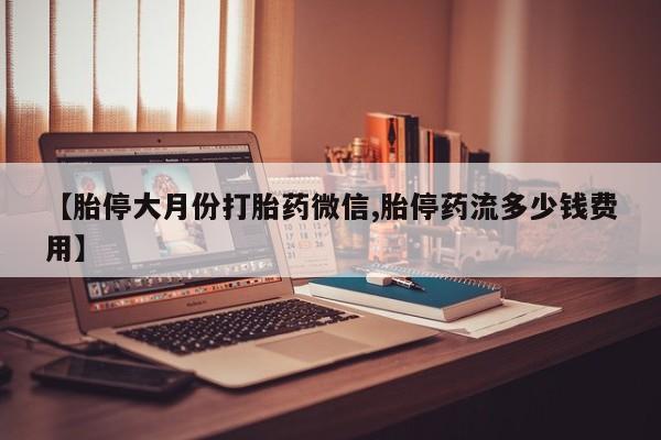 流产药怎么购买【胎停大月份打胎药微信,胎停药流多少钱费用】