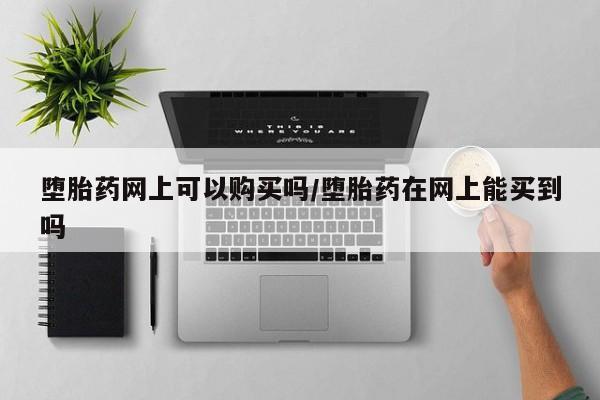 流产药怎么购买堕胎药网上可以购买吗/堕胎药在网上能买到吗