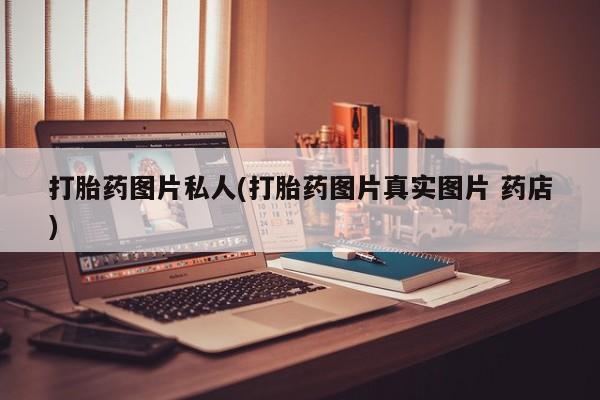 流产药怎么购买打胎药图片私人(打胎药图片真实图片 药店)