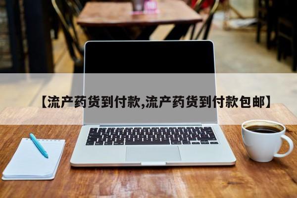 流产药怎么购买【流产药货到付款,流产药货到付款包邮】
