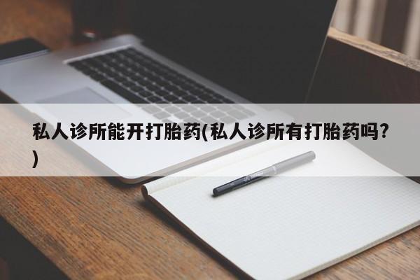 流产药怎么购买私人诊所能开打胎药(私人诊所有打胎药吗?)