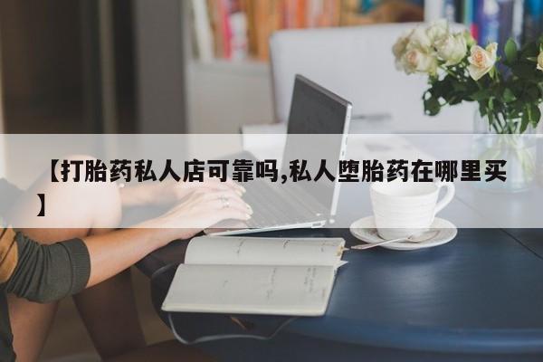 流产药怎么购买【打胎药私人店可靠吗,私人堕胎药在哪里买】