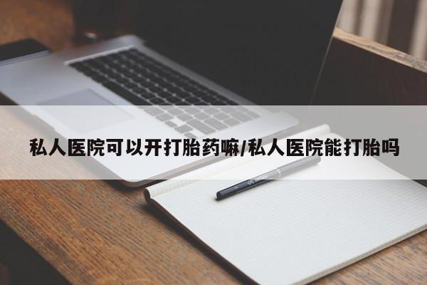 流产药怎么购买私人医院可以开打胎药嘛/私人医院能打胎吗