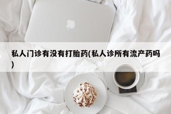 流产药怎么购买私人门诊有没有打胎药(私人诊所有流产药吗)