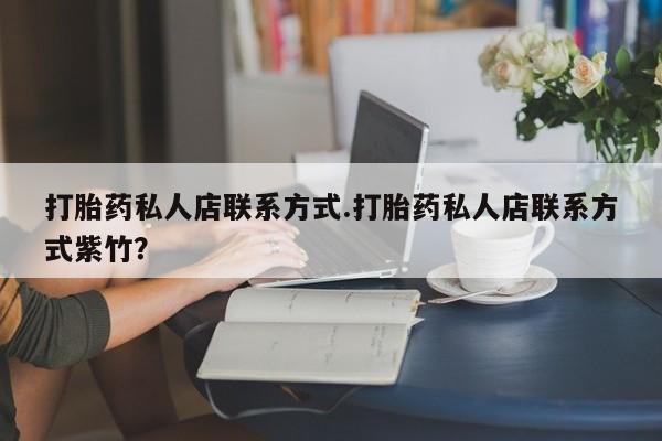 流产药怎么购买打胎药私人店联系方式.打胎药私人店联系方式紫竹？