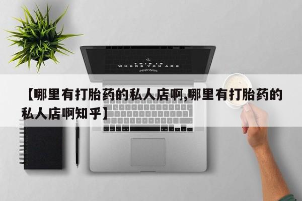 流产药怎么购买【哪里有打胎药的私人店啊,哪里有打胎药的私人店啊知乎】