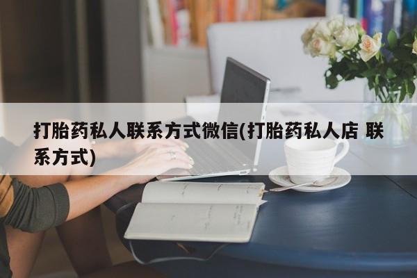 流产药怎么购买打胎药私人联系方式微信(打胎药私人店 联系方式)