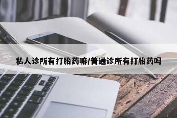 流产药怎么购买私人诊所有打胎药嘛/普通诊所有打胎药吗