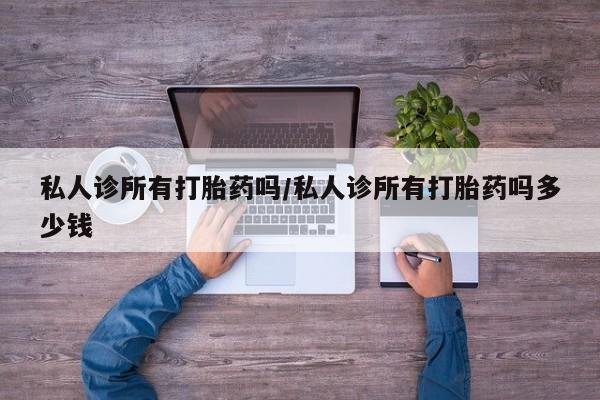 流产药怎么购买私人诊所有打胎药吗/私人诊所有打胎药吗多少钱