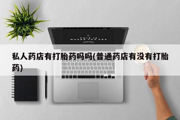 流产药怎么购买私人药店有打胎药吗吗(普通药店有没有打胎药)