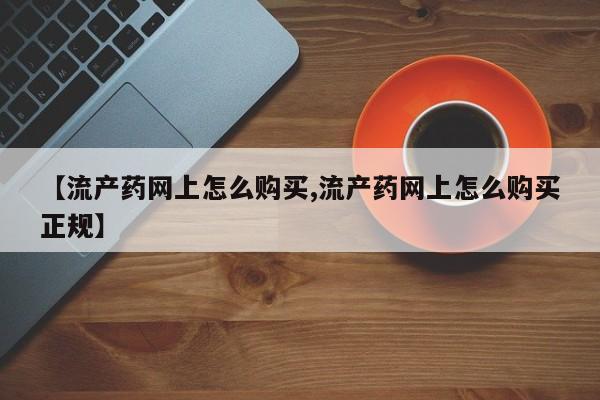 流产药怎么购买【流产药网上怎么购买,流产药网上怎么购买正规】