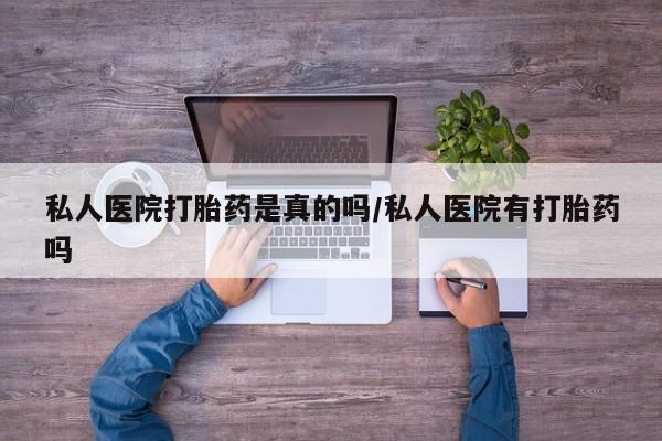 流产药怎么购买私人医院打胎药是真的吗/私人医院有打胎药吗