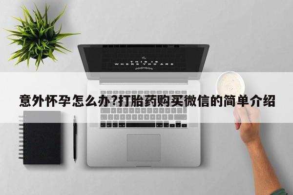 流产药怎么购买意外怀孕怎么办?打胎药购买微信的简单介绍
