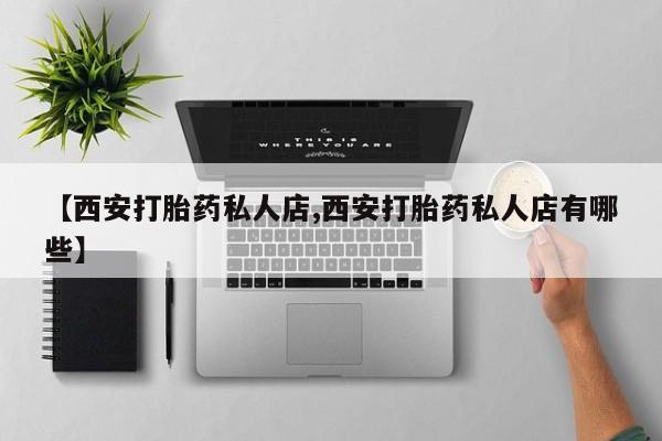 流产药怎么购买【西安打胎药私人店,西安打胎药私人店有哪些】