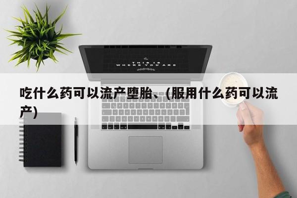 流产药怎么购买吃什么药可以流产堕胎、(服用什么药可以流产)
