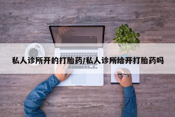 流产药怎么购买私人诊所开的打胎药/私人诊所给开打胎药吗