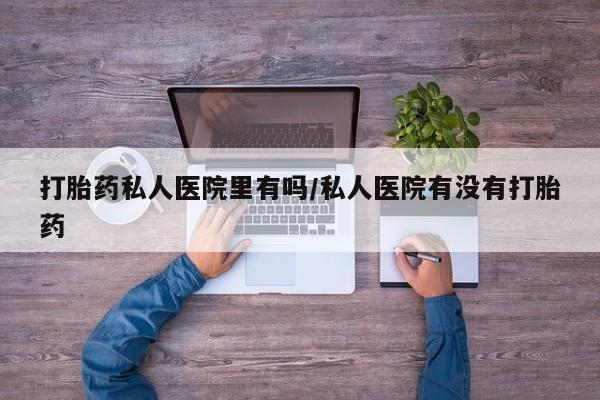 流产药怎么购买打胎药私人医院里有吗/私人医院有没有打胎药