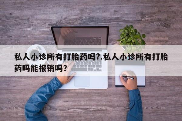 流产药怎么购买私人小诊所有打胎药吗?.私人小诊所有打胎药吗能报销吗？