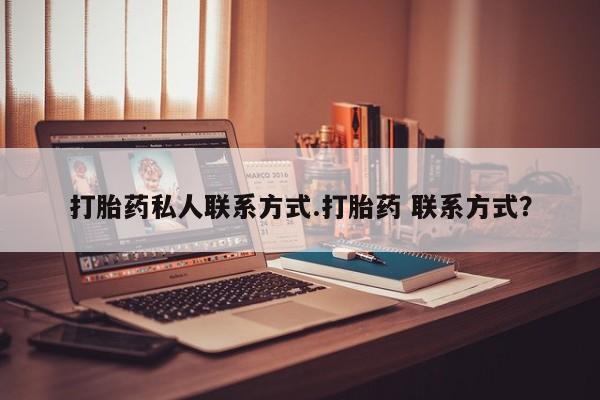 流产药怎么购买打胎药私人联系方式.打胎药 联系方式？