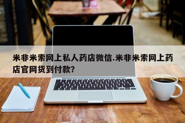 流产药怎么购买米非米索网上私人药店微信.米非米索网上药店官网货到付款？