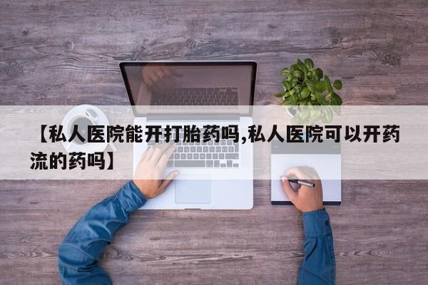 流产药怎么购买【私人医院能开打胎药吗,私人医院可以开药流的药吗】