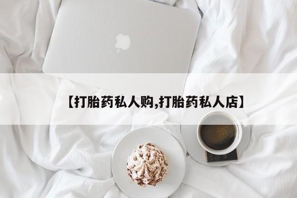 流产药怎么购买【打胎药私人购,打胎药私人店】
