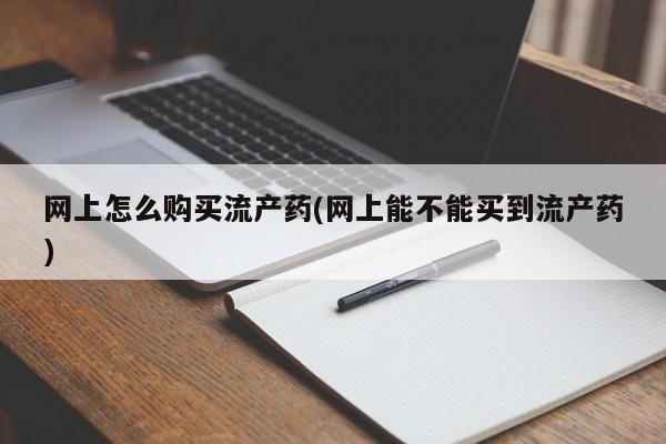 流产药怎么购买网上怎么购买流产药(网上能不能买到流产药)
