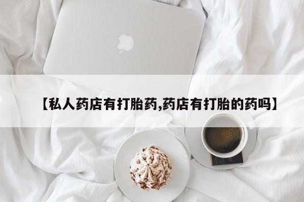 流产药怎么购买【私人药店有打胎药,药店有打胎的药吗】