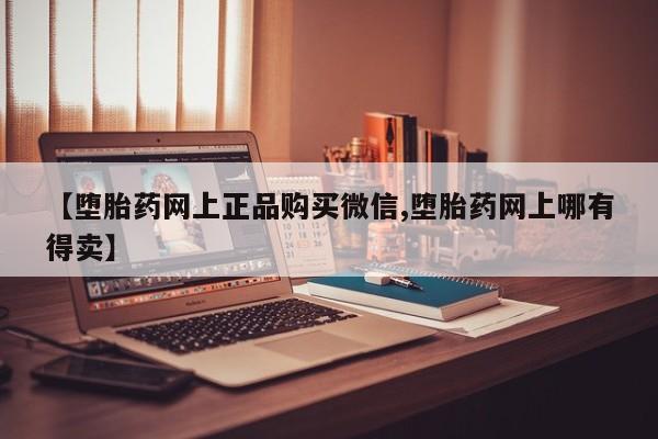 流产药怎么购买【堕胎药网上正品购买微信,堕胎药网上哪有得卖】