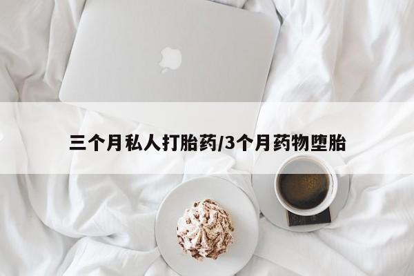 流产药怎么购买三个月私人打胎药/3个月药物堕胎