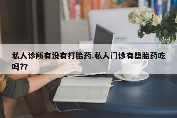 流产药怎么购买私人诊所有没有打胎药.私人门诊有堕胎药吃吗?？