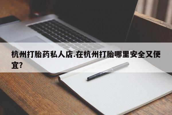 流产药怎么购买杭州打胎药私人店.在杭州打胎哪里安全又便宜？